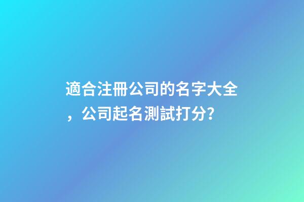 適合注冊公司的名字大全，公司起名測試打分？-第1張-公司起名-玄機派