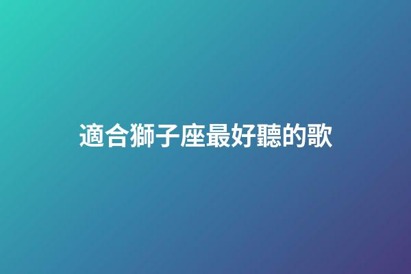 適合獅子座最好聽的歌-第1張-星座運勢-玄機派