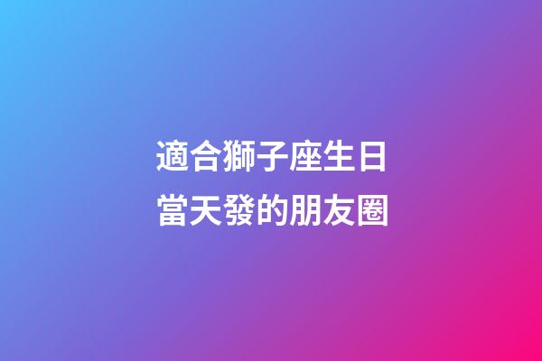 適合獅子座生日當天發的朋友圈-第1張-星座運勢-玄機派