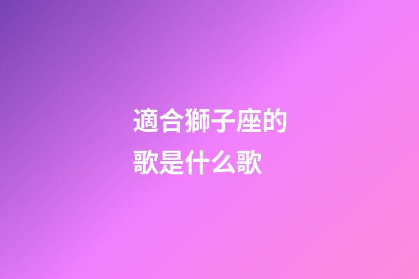 適合獅子座的歌是什么歌-第1張-星座運勢-玄機派