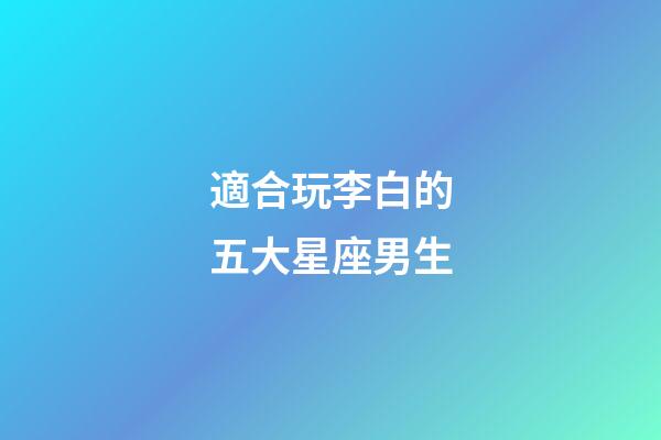 適合玩李白的五大星座男生-第1張-星座運勢-玄機派