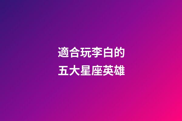 適合玩李白的五大星座英雄-第1張-星座運勢-玄機派