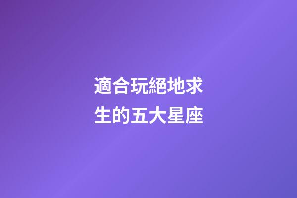 適合玩絕地求生的五大星座