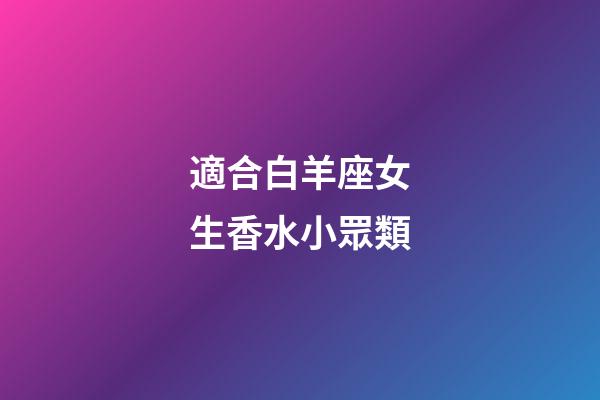 適合白羊座女生香水小眾類-第1張-星座運(yùn)勢(shì)-玄機(jī)派