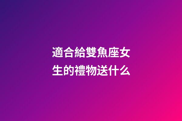 適合給雙魚座女生的禮物送什么-第1張-星座運勢-玄機派