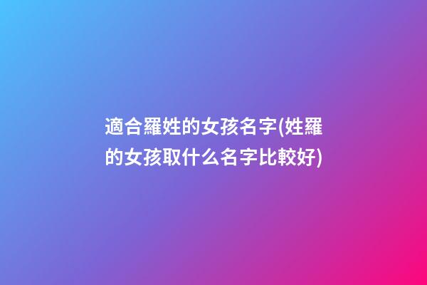 適合羅姓的女孩名字(姓羅的女孩取什么名字比較好)