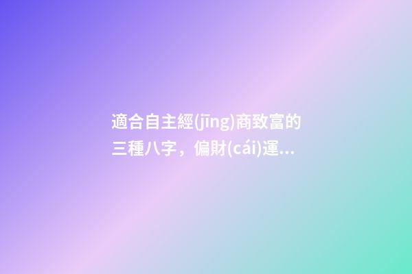 適合自主經(jīng)商致富的三種八字，偏財(cái)運(yùn)是關(guān)鍵所在