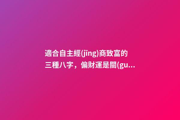 適合自主經(jīng)商致富的三種八字，偏財運是關(guān)鍵所在