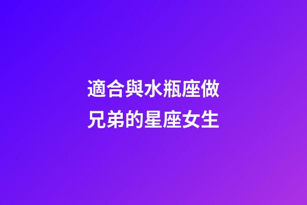 適合與水瓶座做兄弟的星座女生-第1張-星座運(yùn)勢-玄機(jī)派