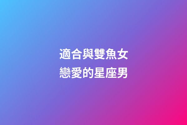 適合與雙魚女戀愛的星座男-第1張-星座運勢-玄機派