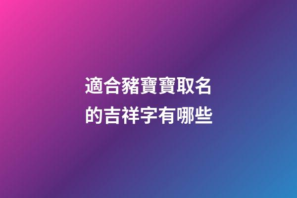 適合豬寶寶取名的吉祥字有哪些(豬寶寶適合用什么字取名)-第1張-寶寶起名-玄機派