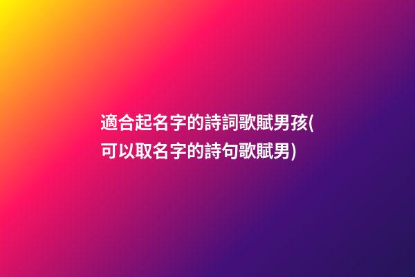 適合起名字的詩詞歌賦男孩(可以取名字的詩句歌賦男)