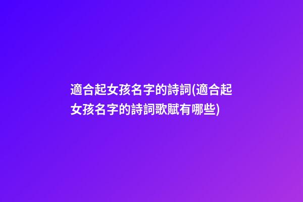 適合起女孩名字的詩詞(適合起女孩名字的詩詞歌賦有哪些)
