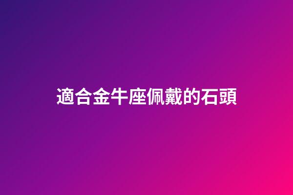適合金牛座佩戴的石頭-第1張-星座運(yùn)勢(shì)-玄機(jī)派