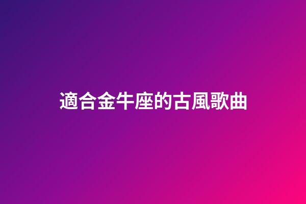 適合金牛座的古風歌曲-第1張-星座運勢-玄機派