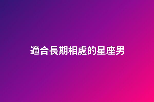 適合長期相處的星座男-第1張-星座運(yùn)勢-玄機(jī)派