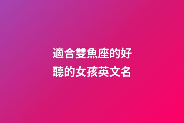 適合雙魚座的好聽的女孩英文名-第1張-星座運勢-玄機派