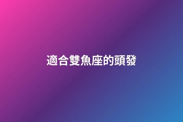 適合雙魚座的頭發-第1張-星座運勢-玄機派
