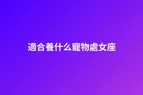 適合養什么寵物處女座-第1張-星座運勢-玄機派