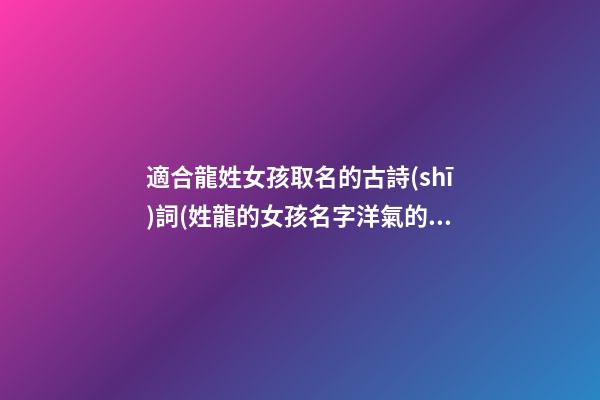 適合龍姓女孩取名的古詩(shī)詞(姓龍的女孩名字洋氣的)