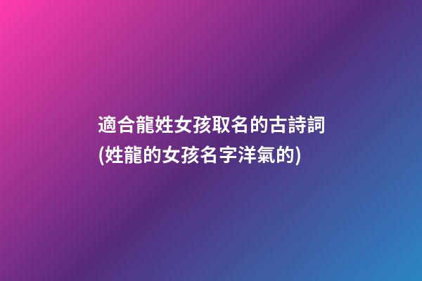 適合龍姓女孩取名的古詩詞(姓龍的女孩名字洋氣的)