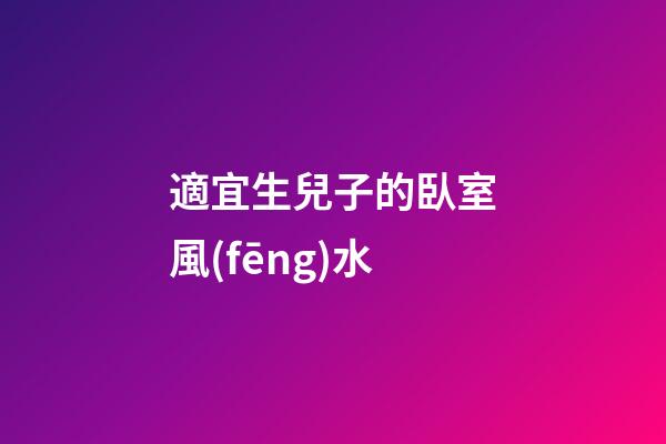 適宜生兒子的臥室風(fēng)水