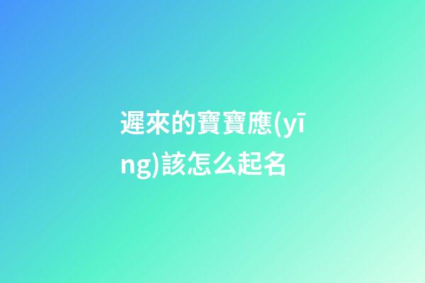 遲來的寶寶應(yīng)該怎么起名(遲來的孩子乳名怎么取)-第1張-寶寶起名-玄機(jī)派