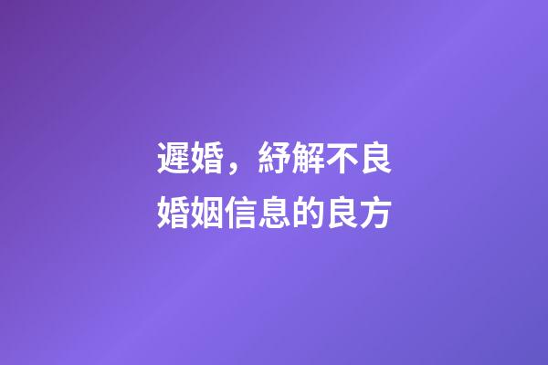 遲婚，紓解不良婚姻信息的良方