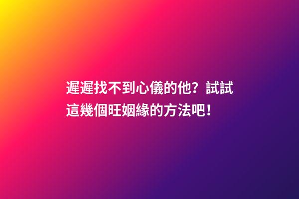 遲遲找不到心儀的他？試試這幾個旺姻緣的方法吧！