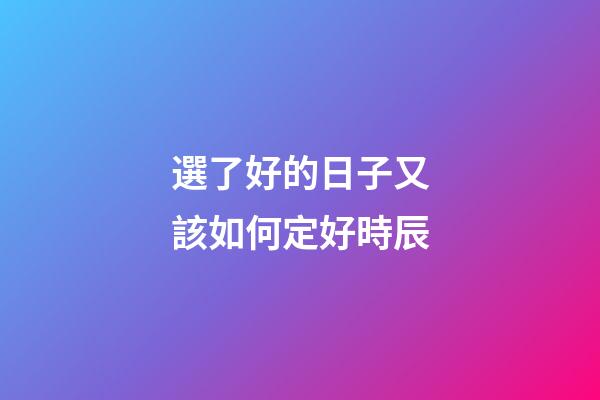選了好的日子又該如何定好時辰