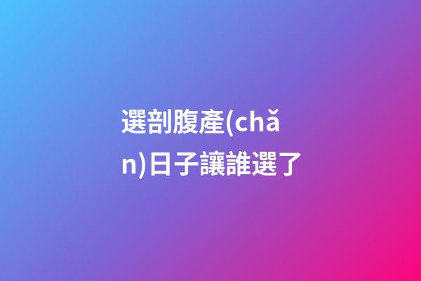 選剖腹產(chǎn)日子讓誰選了