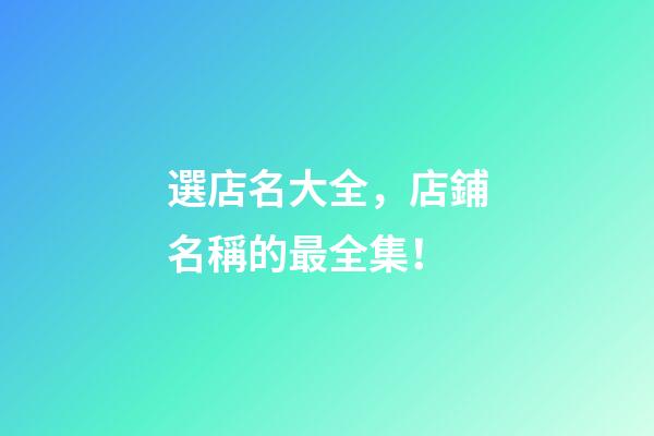 選店名大全，店鋪名稱的最全集！-第1張-店鋪起名-玄機派