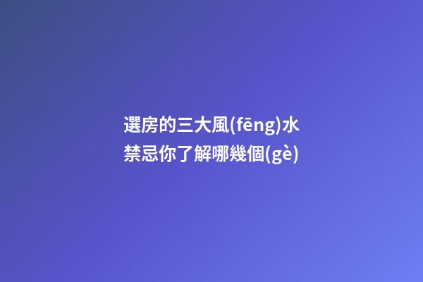 選房的三大風(fēng)水禁忌你了解哪幾個(gè)