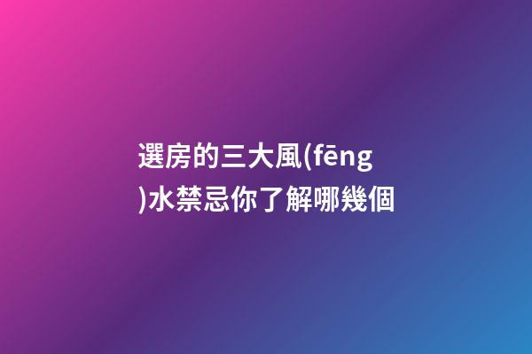選房的三大風(fēng)水禁忌你了解哪幾個
