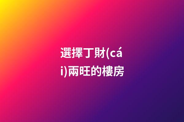 選擇丁財(cái)兩旺的樓房