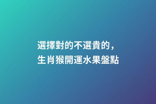 選擇對的不選貴的，生肖猴開運水果盤點