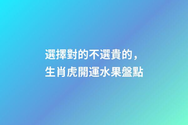 選擇對的不選貴的，生肖虎開運水果盤點