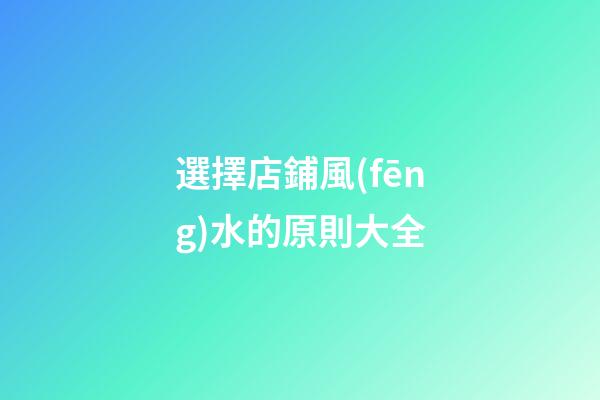 選擇店鋪風(fēng)水的原則大全