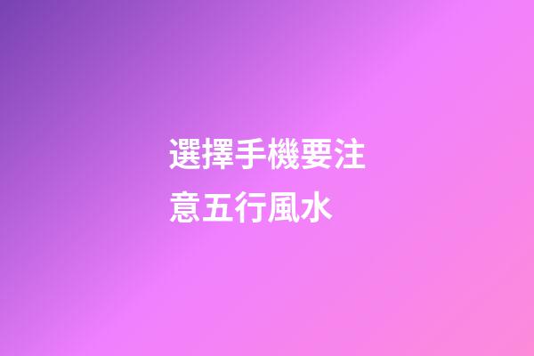 選擇手機要注意五行風水