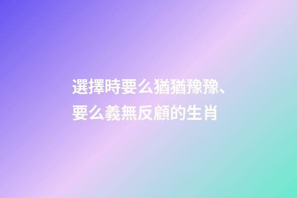 選擇時要么猶猶豫豫、要么義無反顧的生肖