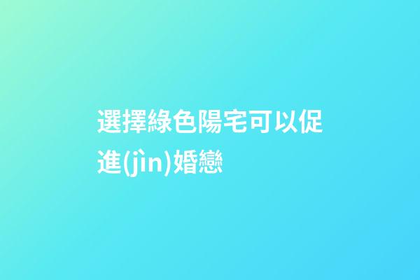 選擇綠色陽宅可以促進(jìn)婚戀