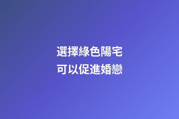 選擇綠色陽宅可以促進婚戀