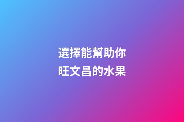 選擇能幫助你旺文昌的水果