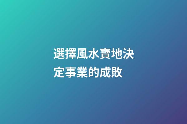 選擇風水寶地決定事業的成敗