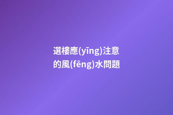 選樓應(yīng)注意的風(fēng)水問題