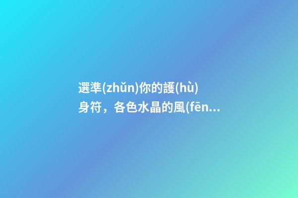 選準(zhǔn)你的護(hù)身符，各色水晶的風(fēng)水作用
