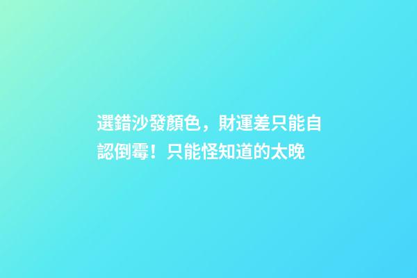 選錯沙發顏色，財運差只能自認倒霉！只能怪知道的太晚