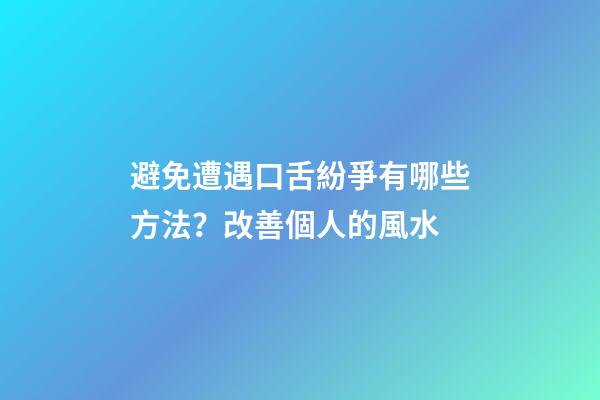 避免遭遇口舌紛爭有哪些方法？改善個人的風水