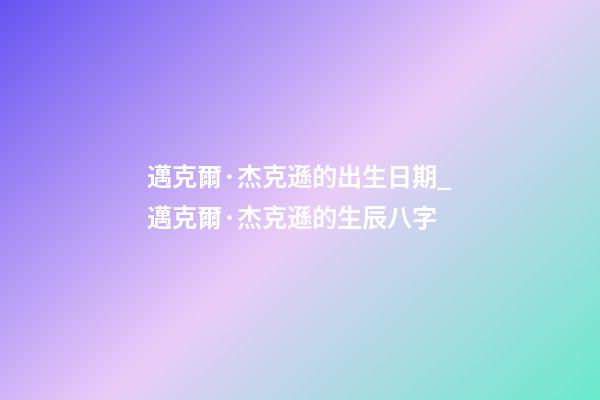邁克爾·杰克遜的出生日期_邁克爾·杰克遜的生辰八字