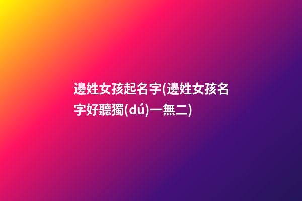 邊姓女孩起名字(邊姓女孩名字好聽獨(dú)一無二)